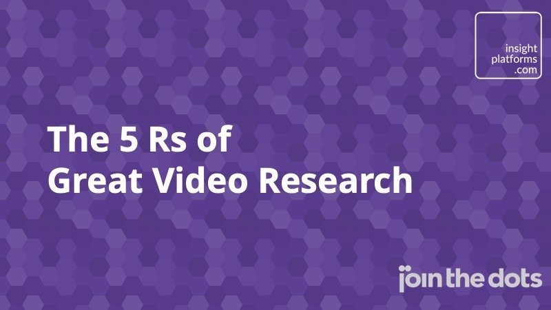 The 5 Rs of Great Video Research - Insight Platforms