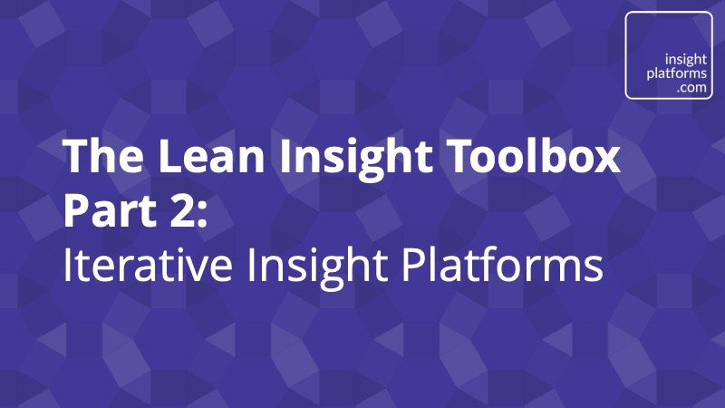 The Lean Insight Toolbox Part 2- Iterative Insight Platforms