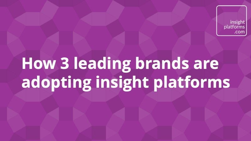 How 3 leading brands are adopting insight platforms