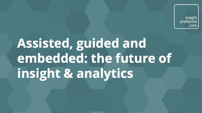 Assisted, guided and embedded - the future of insight & analytics - Insight Platforms