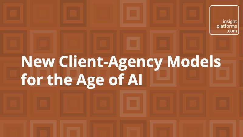 New Client-Agency Models for the Age of AI - Insight Platforms