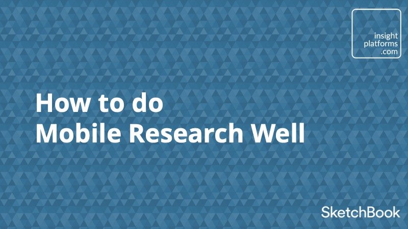 How to do Mobile Research Well - Insight Platforms