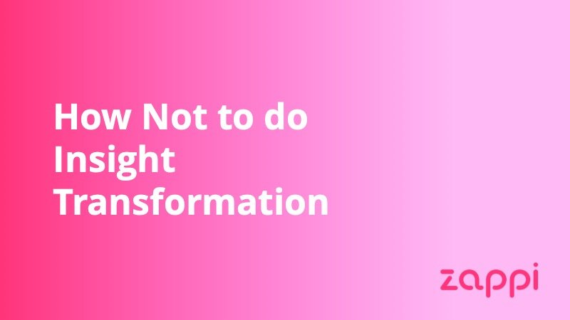 Zappi - How Not to do Insight Transformation - Insight Platforms