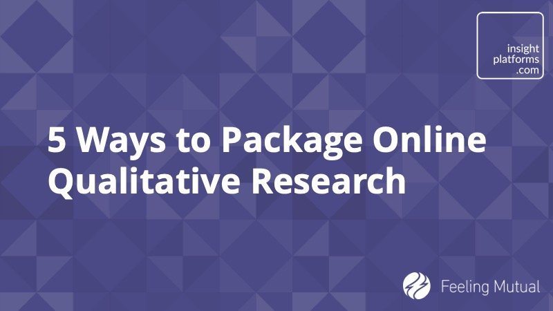 5 Ways to Package Online Qualitative Research - Insight Platforms