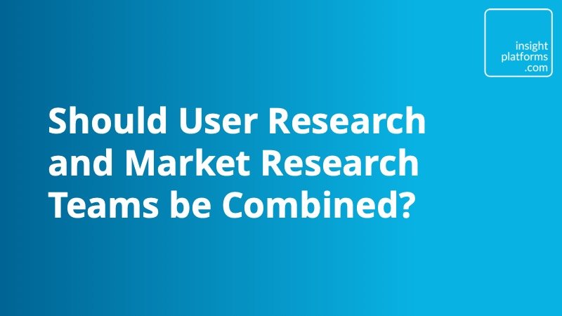 Should User Research and Market Research Teams be Combined - Insight Platforms