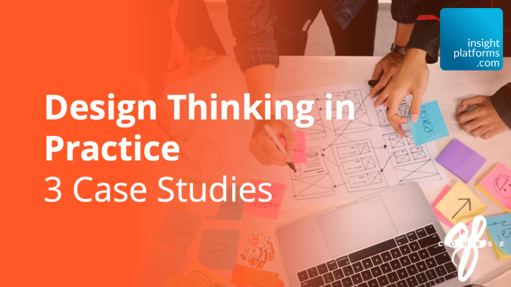 Design Thinking in Practice - 3 Case Studies - Insight Platforms